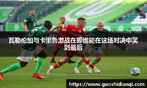 瓦勒伦加与卡里鲁激战在即谁能在这场对决中笑到最后