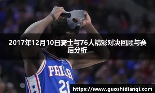 2017年12月10日骑士与76人精彩对决回顾与赛后分析