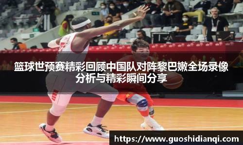 篮球世预赛精彩回顾中国队对阵黎巴嫩全场录像分析与精彩瞬间分享